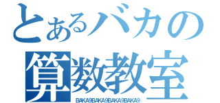 とあるバカの算数教室（ＢＡＫＡ⑨ＢＡＫＡ⑨ＢＡＫＡ⑨ＢＡＫＡ⑨）