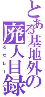 とある基地外の廃人目録（るなしー）