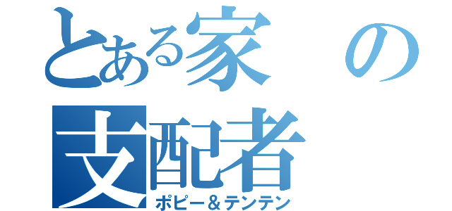 とある家の支配者（ポピー＆テンテン）