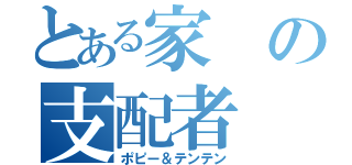 とある家の支配者（ポピー＆テンテン）