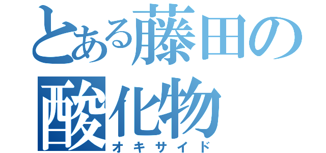 とある藤田の酸化物（オキサイド）