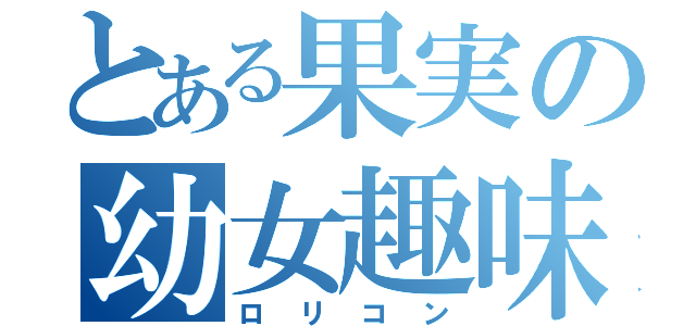 とある果実の幼女趣味（ロリコン）