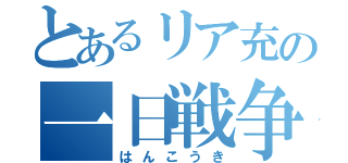 とあるリア充の一日戦争（はんこうき）