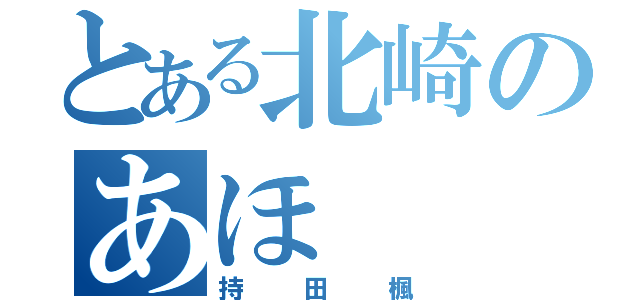 とある北崎のあほ（持田楓）