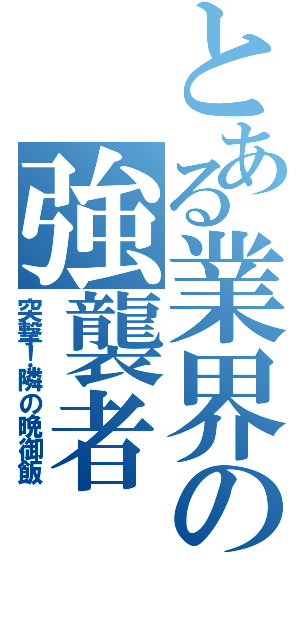 とある業界の強襲者（突撃！隣の晩御飯）