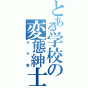 とある学校の変態紳士（クマ吉）