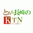 とある長崎のＫＴＮ（ワンピースは遅れネット）