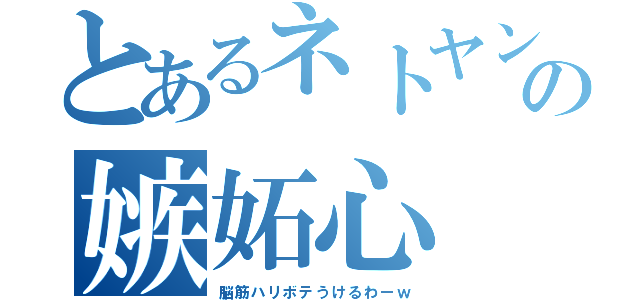 とあるネトヤンの嫉妬心（脳筋ハリボテうけるわーｗ）