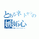 とあるネトヤンの嫉妬心（脳筋ハリボテうけるわーｗ）