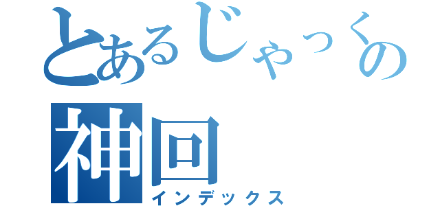 とあるじゃっくの神回（インデックス）