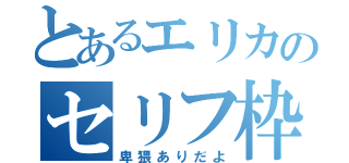 とあるエリカのセリフ枠（卑猥ありだよ）