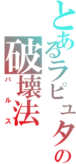 とあるラピュタの破壊法（バルス）