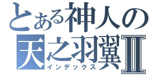 とある神人の天之羽翼Ⅱ（インデックス）