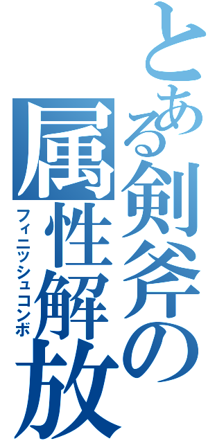 とある剣斧の属性解放（フィニッシュコンボ）