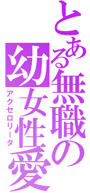 とある無職の幼女性愛（アクセロリータ）