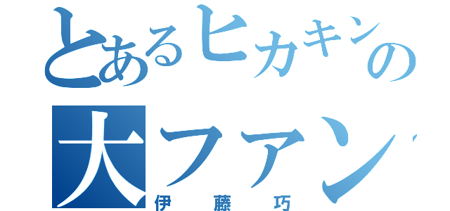 とあるヒカキンの大ファン（伊藤巧）