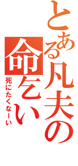 とある凡夫の命乞い（死にたくなーい）