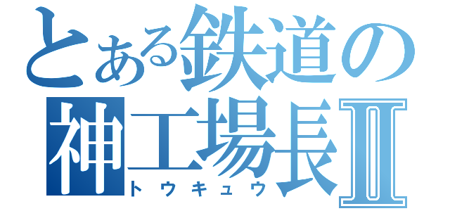 とある鉄道の神工場長Ⅱ（トウキュウ）