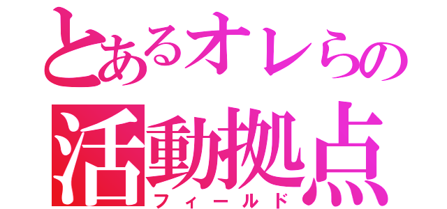 とあるオレらの活動拠点（フィールド）