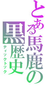 とある馬鹿の黒歴史（ティックトック）