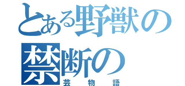 とある野獣の禁断の（芸物語）