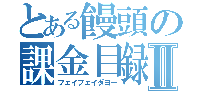 とある饅頭の課金目録Ⅱ（フェイフェイダヨー）