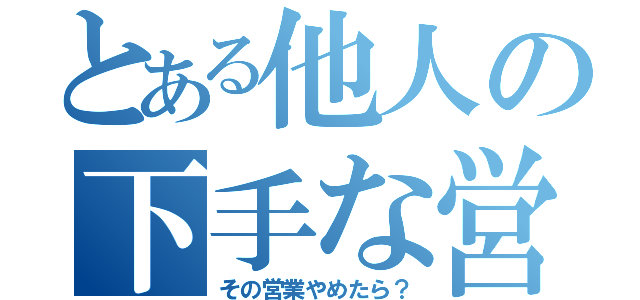 とある他人の下手な営業（その営業やめたら？）