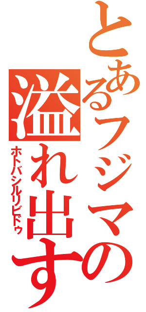 とあるフジマニの溢れ出す情熱（ホトバシルリビドゥ）