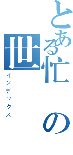 とある忙の世（インデックス）