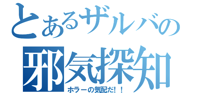 とあるザルバの邪気探知（ホラーの気配だ！！）