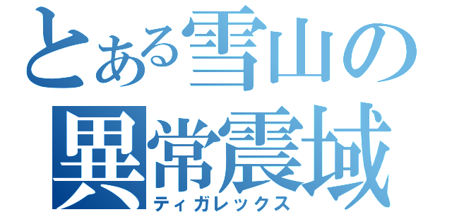 とある雪山の異常震域（ティガレックス）