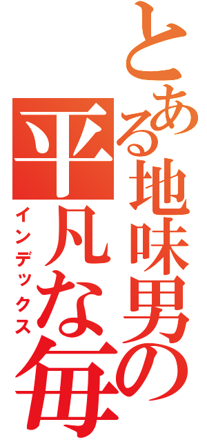 とある地味男の平凡な毎日（インデックス）