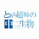 とある超帅の中二生物（ｙｕｋｅｔｅｒ）