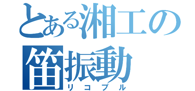 とある湘工の笛振動（リコプル）