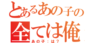 とあるあの子の全ては俺（あの子：は？）