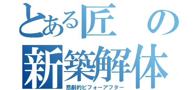 とある匠の新築解体（悲劇的ビフォーアフター）