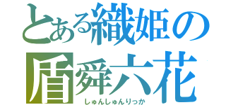 とある織姫の盾舜六花（ しゅんしゅんりっか）