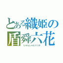 とある織姫の盾舜六花（ しゅんしゅんりっか）