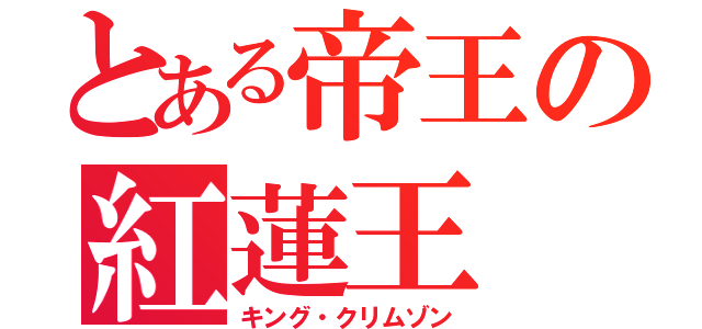 とある帝王の紅蓮王（キング・クリムゾン）