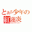 とある少年の紅蓮炎（グレンファイヤー）