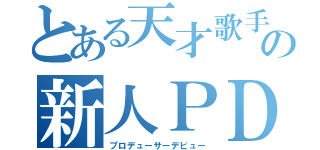 とある天才歌手の新人ＰＤ（プロデューサーデビュー）