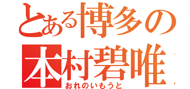 とある博多の本村碧唯（おれのいもうと）