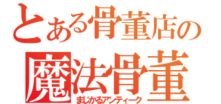 とある骨董店の魔法骨董（まじかるアンティーク）