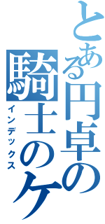 とある円卓の騎士のケセラセラ（インデックス）