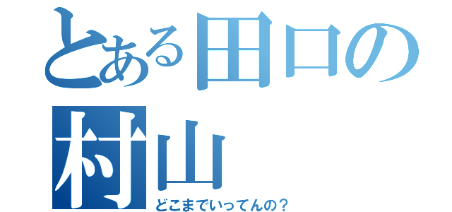 とある田口の村山（どこまでいってんの？）