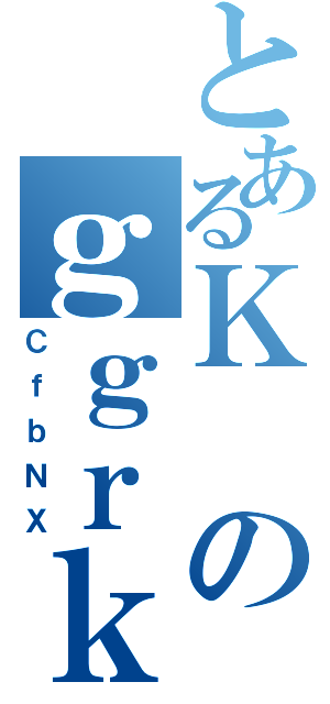 とあるＫのｇｇｒｋ（ＣｆｂＮＸ）