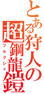 とある狩人の超鋼龍鎧（フルクシャ）