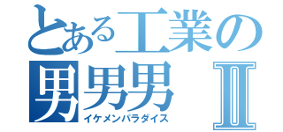 とある工業の男男男Ⅱ（イケメンパラダイス）