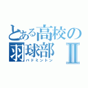 とある高校の羽球部Ⅱ（バドミントン）