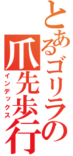 とあるゴリラの爪先歩行（インデックス）